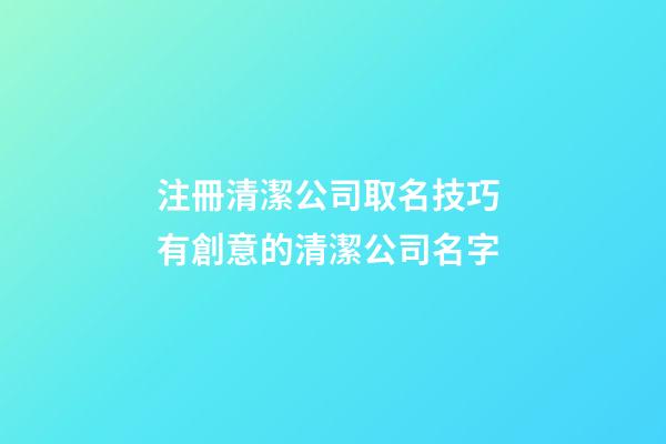 注冊清潔公司取名技巧 有創意的清潔公司名字-第1張-公司起名-玄機派